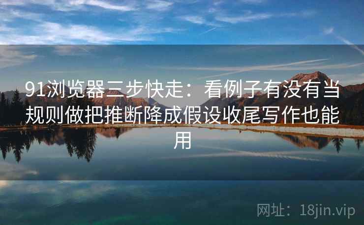91浏览器三步快走:看例子有没有当规则做把推断降成假设收尾写作也能用 91浏览器三步快走:看例子有没有当规则做把推断降成假设收尾写作也能用