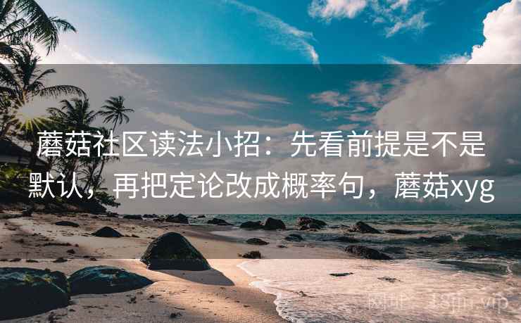 蘑菇社区读法小招：先看前提是不是默认，再把定论改成概率句，蘑菇xyg