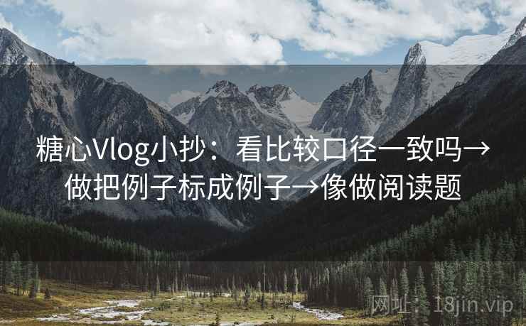 糖心Vlog小抄:看比较口径一致吗→做把例子标成例子→像做阅读题 糖心Vlog小抄:看比较口径一致吗→做把例子标成例子→像做阅读题