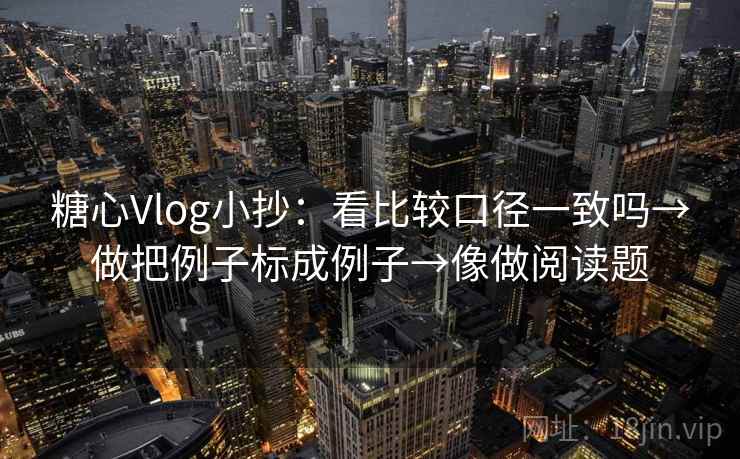 糖心Vlog小抄:看比较口径一致吗→做把例子标成例子→像做阅读题 糖心Vlog小抄:看比较口径一致吗→做把例子标成例子→像做阅读题
