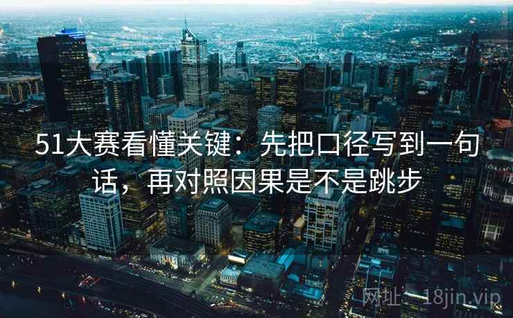 51大赛看懂关键:先把口径写到一句话,再对照因果是不是跳步 51大赛看懂关键:先把口径写到一句话,再对照因果是不是跳步