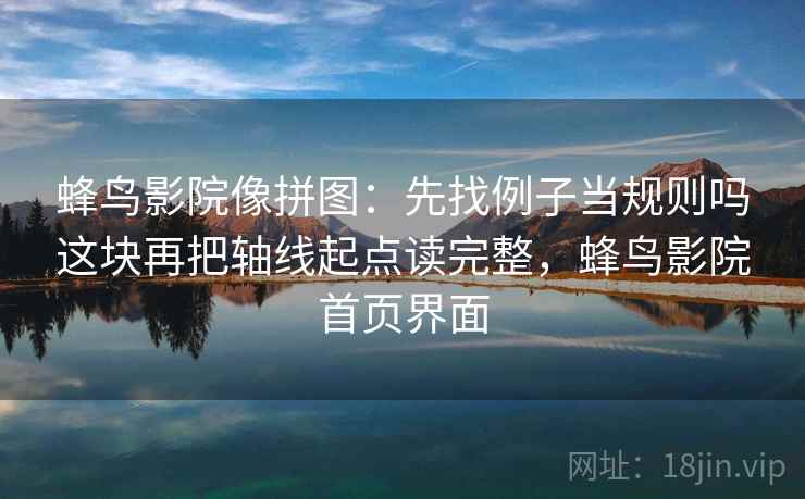 蜂鸟影院像拼图：先找例子当规则吗这块再把轴线起点读完整，蜂鸟影院首页界面