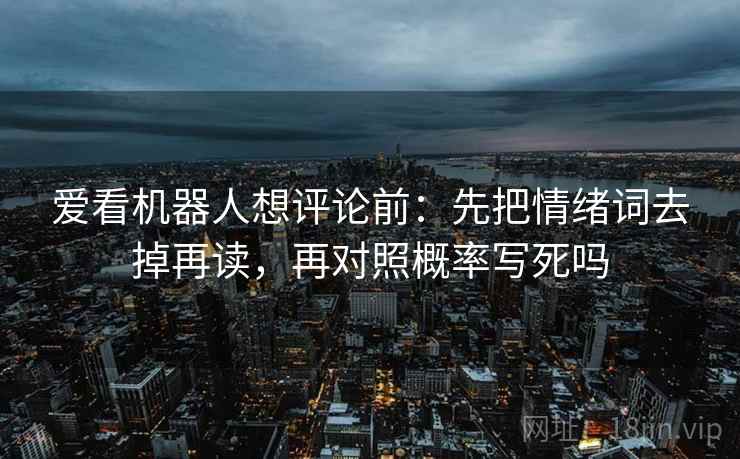 爱看机器人想评论前:先把情绪词去掉再读,再对照概率写死吗 爱看机器人想评论前:先把情绪词去掉再读,再对照概率写死吗