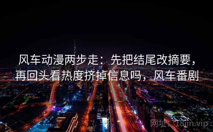 风车动漫两步走：先把结尾改摘要，再回头看热度挤掉信息吗，风车番剧