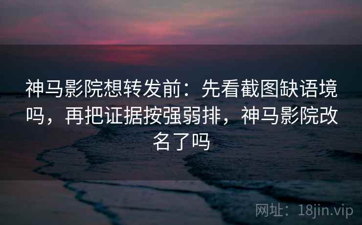 神马影院想转发前:先看截图缺语境吗,再把证据按强弱排,神马影院改名了吗 神马影院想转发前:先看截图缺语境吗,再把证据按强弱排,神马影院改名了吗