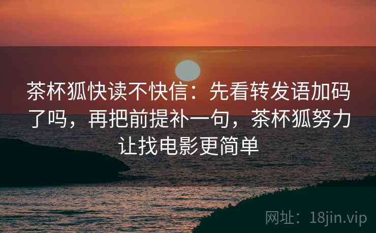 茶杯狐快读不快信：先看转发语加码了吗，再把前提补一句，茶杯狐努力让找电影更简单