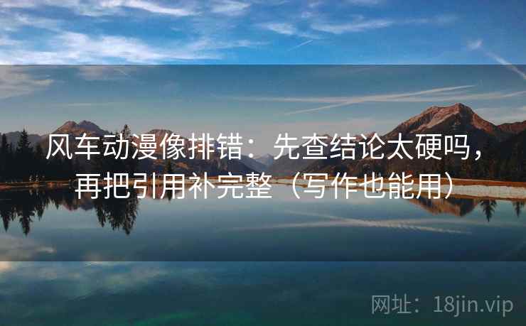 风车动漫像排错:先查结论太硬吗,再把引用补完整(写作也能用) 风车动漫像排错:先查结论太硬吗,再把引用补完整(写作也能用)