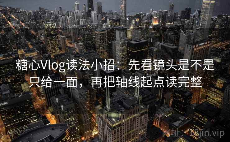 糖心Vlog读法小招:先看镜头是不是只给一面,再把轴线起点读完整 糖心Vlog读法小招:先看镜头是不是只给一面,再把轴线起点读完整