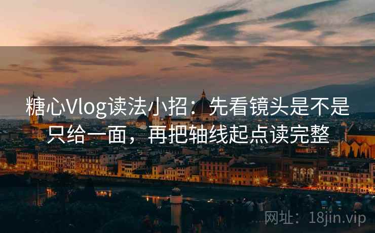 糖心Vlog读法小招:先看镜头是不是只给一面,再把轴线起点读完整 糖心Vlog读法小招:先看镜头是不是只给一面,再把轴线起点读完整