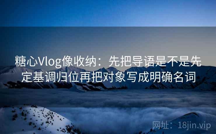 糖心Vlog像收纳：先把导语是不是先定基调归位再把对象写成明确名词