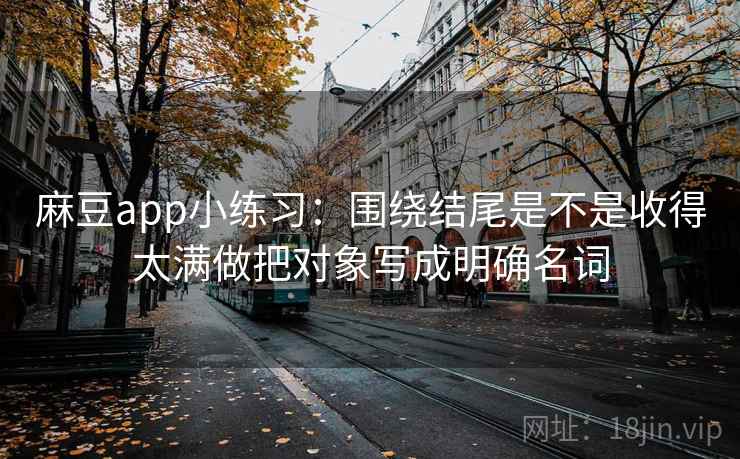 麻豆app小练习：围绕结尾是不是收得太满做把对象写成明确名词