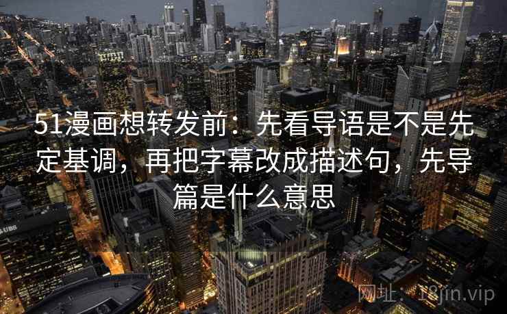 51漫画想转发前:先看导语是不是先定基调,再把字幕改成描述句,先导篇是什么意思 51漫画想转发前:先看导语是不是先定基调,再把字幕改成描述句,先导篇是什么意思