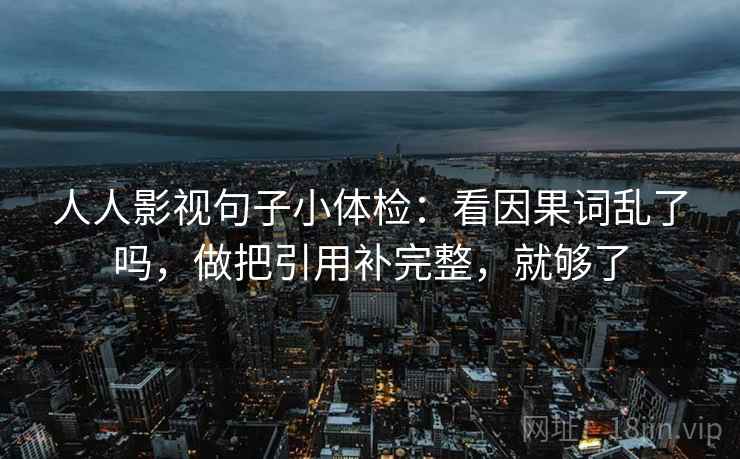 人人影视句子小体检:看因果词乱了吗,做把引用补完整,就够了 人人影视句子小体检:看因果词乱了吗,做把引用补完整,就够了