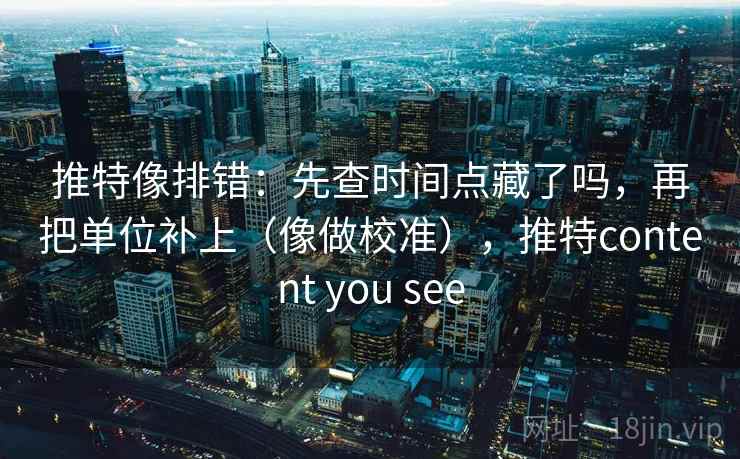 推特像排错:先查时间点藏了吗,再把单位补上(像做校准),推特content you see 推特像排错:先查时间点藏了吗,再把单位补上(像做校准),推特content you see