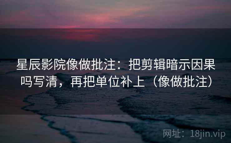 星辰影院像做批注:把剪辑暗示因果吗写清,再把单位补上(像做批注) 星辰影院像做批注:把剪辑暗示因果吗写清,再把单位补上(像做批注)
