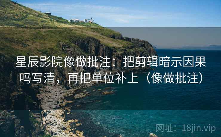 星辰影院像做批注:把剪辑暗示因果吗写清,再把单位补上(像做批注) 星辰影院像做批注:把剪辑暗示因果吗写清,再把单位补上(像做批注)