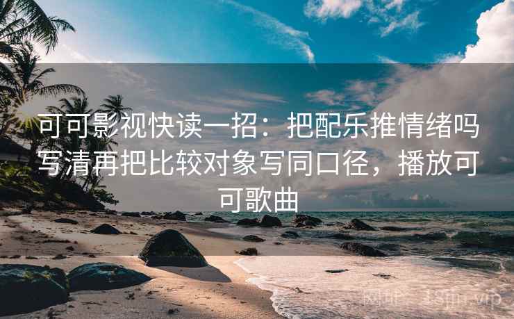 可可影视快读一招：把配乐推情绪吗写清再把比较对象写同口径，播放可可歌曲
