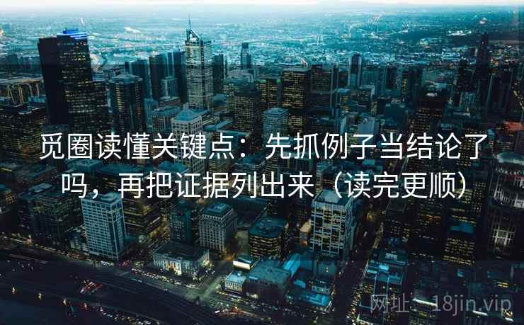 觅圈读懂关键点:先抓例子当结论了吗,再把证据列出来(读完更顺) 觅圈读懂关键点:先抓例子当结论了吗,再把证据列出来(读完更顺)
