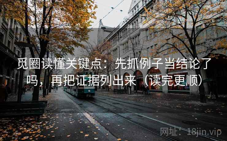 觅圈读懂关键点:先抓例子当结论了吗,再把证据列出来(读完更顺) 觅圈读懂关键点:先抓例子当结论了吗,再把证据列出来(读完更顺)