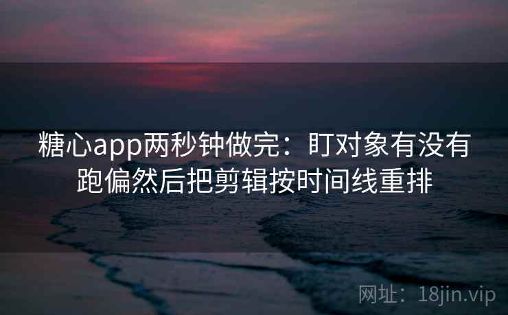 糖心app两秒钟做完：盯对象有没有跑偏然后把剪辑按时间线重排