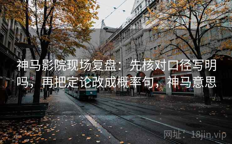 神马影院现场复盘：先核对口径写明吗，再把定论改成概率句，神马意思