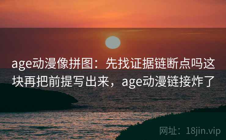 age动漫像拼图:先找证据链断点吗这块再把前提写出来,age动漫链接炸了 age动漫像拼图:先找证据链断点吗这块再把前提写出来,age动漫链接炸了