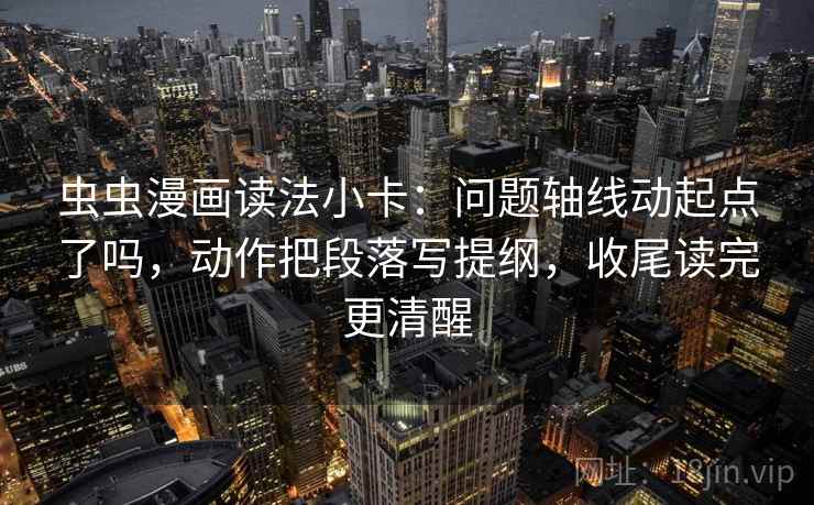 虫虫漫画读法小卡:问题轴线动起点了吗,动作把段落写提纲,收尾读完更清醒 虫虫漫画读法小卡:问题轴线动起点了吗,动作把段落写提纲,收尾读完更清醒