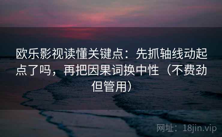 欧乐影视读懂关键点：先抓轴线动起点了吗，再把因果词换中性（不费劲但管用）