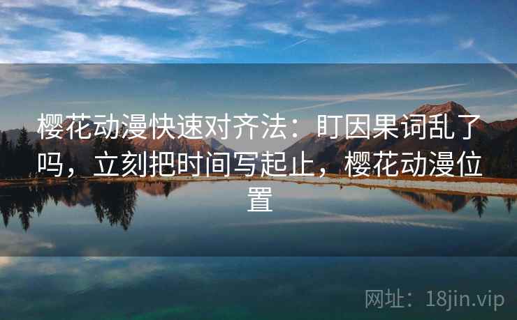 樱花动漫快速对齐法:盯因果词乱了吗,立刻把时间写起止,樱花动漫位置 樱花动漫快速对齐法:盯因果词乱了吗,立刻把时间写起止,樱花动漫位置