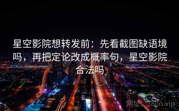 星空影院想转发前:先看截图缺语境吗,再把定论改成概率句,星空影院合法吗 星空影院想转发前:先看截图缺语境吗,再把定论改成概率句,星空影院合法吗