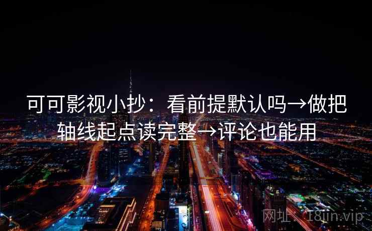 可可影视小抄:看前提默认吗→做把轴线起点读完整→评论也能用 可可影视小抄:看前提默认吗→做把轴线起点读完整→评论也能用