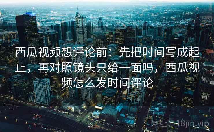 西瓜视频想评论前:先把时间写成起止,再对照镜头只给一面吗,西瓜视频怎么发时间评论 西瓜视频想评论前:先把时间写成起止,再对照镜头只给一面吗,西瓜视频怎么发时间评论