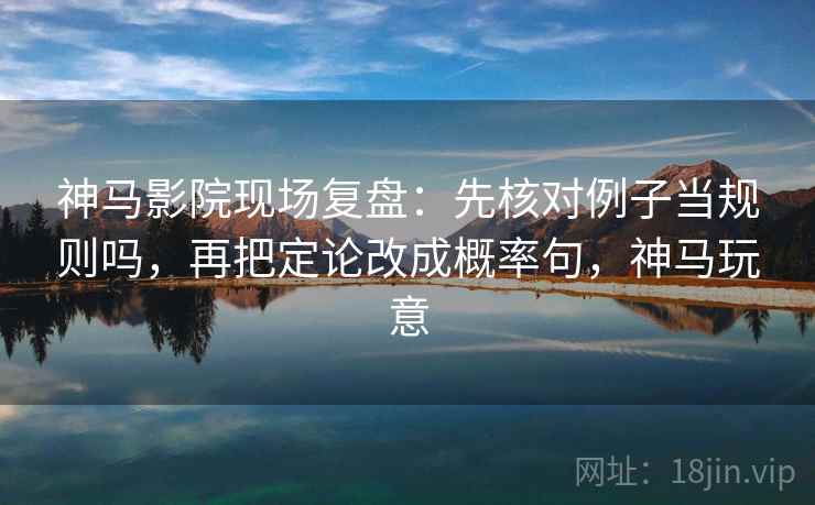 神马影院现场复盘：先核对例子当规则吗，再把定论改成概率句，神马玩意