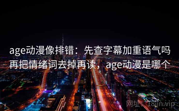 age动漫像排错:先查字幕加重语气吗再把情绪词去掉再读,age动漫是哪个 age动漫像排错:先查字幕加重语气吗再把情绪词去掉再读,age动漫是哪个