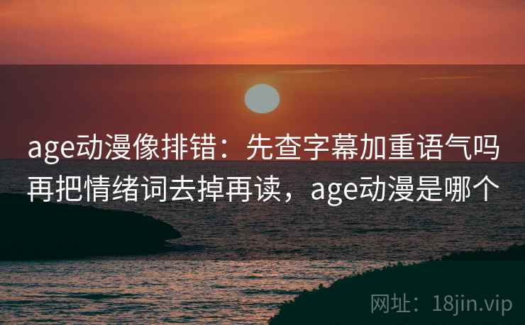age动漫像排错:先查字幕加重语气吗再把情绪词去掉再读,age动漫是哪个 age动漫像排错:先查字幕加重语气吗再把情绪词去掉再读,age动漫是哪个
