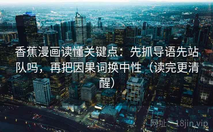 香蕉漫画读懂关键点：先抓导语先站队吗，再把因果词换中性（读完更清醒）