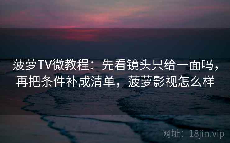 菠萝TV微教程：先看镜头只给一面吗，再把条件补成清单，菠萝影视怎么样