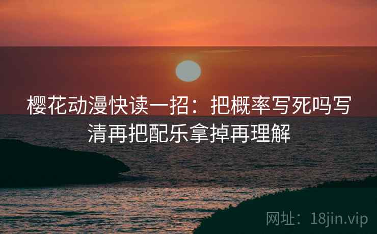 樱花动漫快读一招:把概率写死吗写清再把配乐拿掉再理解 樱花动漫快读一招:把概率写死吗写清再把配乐拿掉再理解