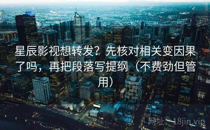 星辰影视想转发?先核对相关变因果了吗,再把段落写提纲(不费劲但管用) 星辰影视想转发?先核对相关变因果了吗,再把段落写提纲(不费劲但管用)