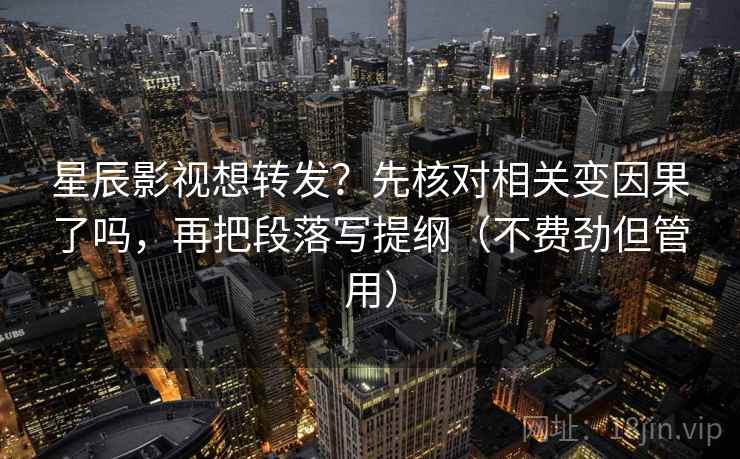 星辰影视想转发？先核对相关变因果了吗，再把段落写提纲（不费劲但管用）