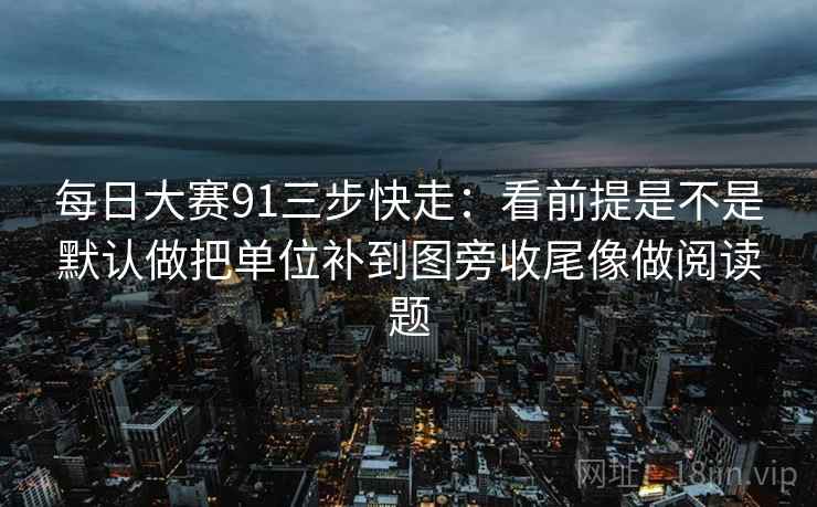 每日大赛91三步快走：看前提是不是默认做把单位补到图旁收尾像做阅读题