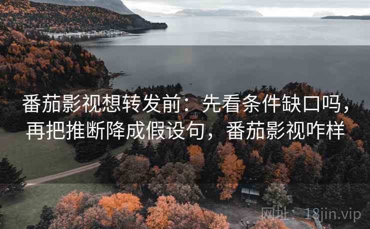 番茄影视想转发前：先看条件缺口吗，再把推断降成假设句，番茄影视咋样