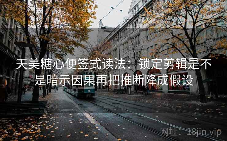 天美糖心便签式读法:锁定剪辑是不是暗示因果再把推断降成假设 天美糖心便签式读法:锁定剪辑是不是暗示因果再把推断降成假设