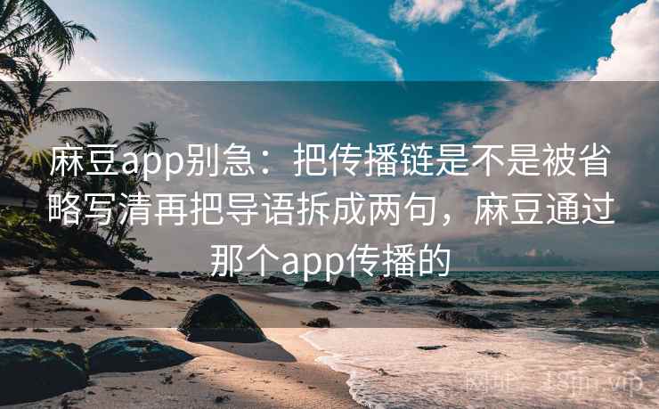 麻豆app别急：把传播链是不是被省略写清再把导语拆成两句，麻豆通过那个app传播的