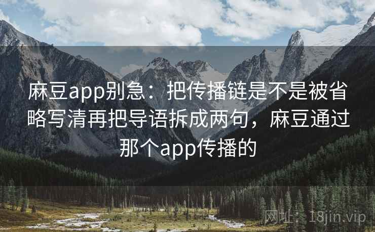 麻豆app别急：把传播链是不是被省略写清再把导语拆成两句，麻豆通过那个app传播的