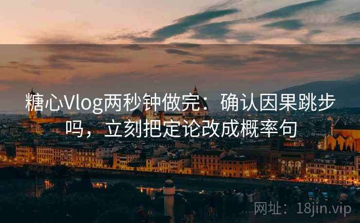糖心Vlog两秒钟做完：确认因果跳步吗，立刻把定论改成概率句