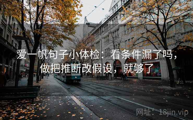 爱一帆句子小体检：看条件漏了吗，做把推断改假设，就够了