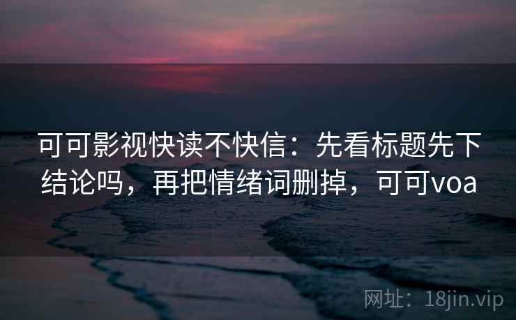可可影视快读不快信:先看标题先下结论吗,再把情绪词删掉,可可voa 可可影视快读不快信:先看标题先下结论吗,再把情绪词删掉,可可voa
