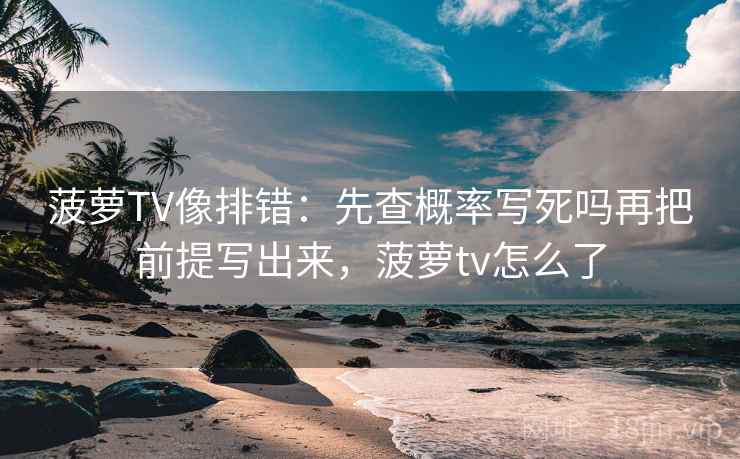 菠萝TV像排错：先查概率写死吗再把前提写出来，菠萝tv怎么了