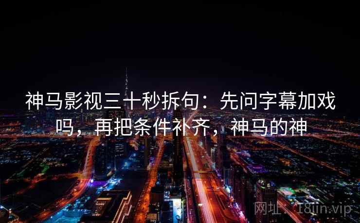 神马影视三十秒拆句：先问字幕加戏吗，再把条件补齐，神马的神